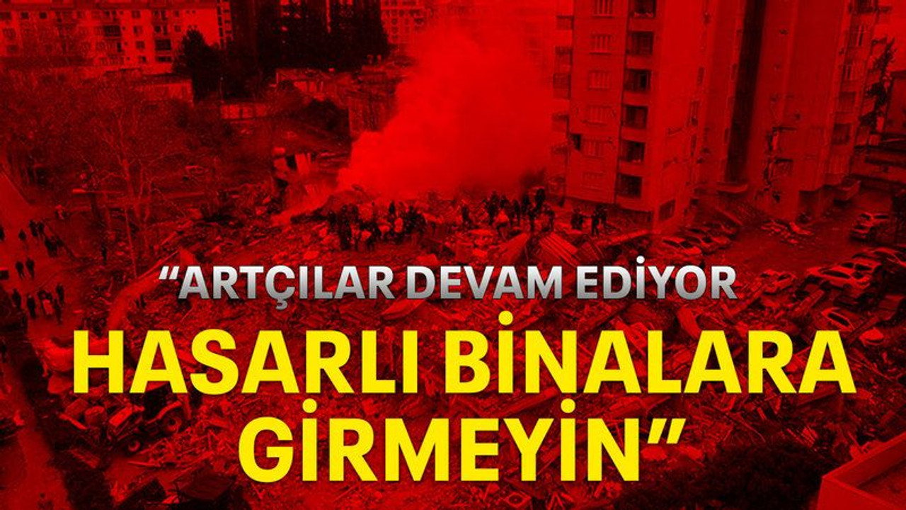 “Artçılar devam ediyor hasarlı binalara girmeyin”
